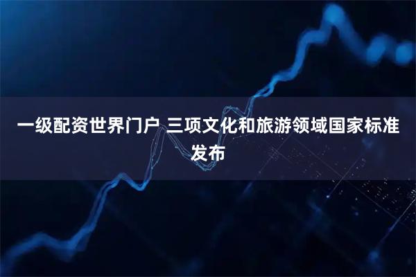 一级配资世界门户 三项文化和旅游领域国家标准发布