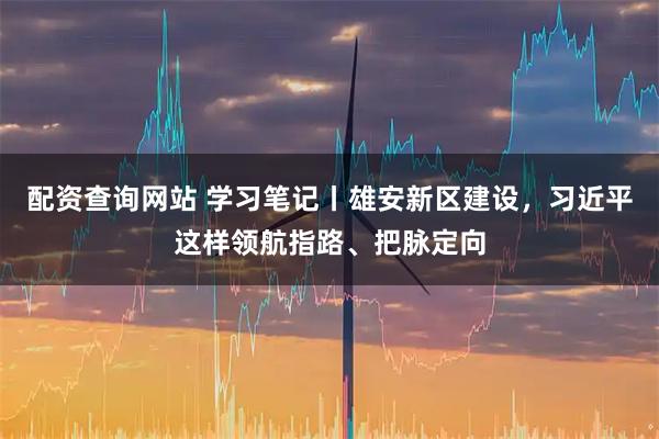 配资查询网站 学习笔记丨雄安新区建设，习近平这样领航指路、把脉定向
