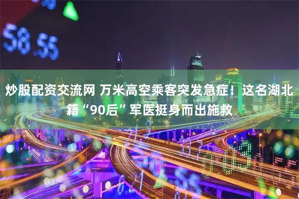 炒股配资交流网 万米高空乘客突发急症！这名湖北籍“90后”军医挺身而出施救
