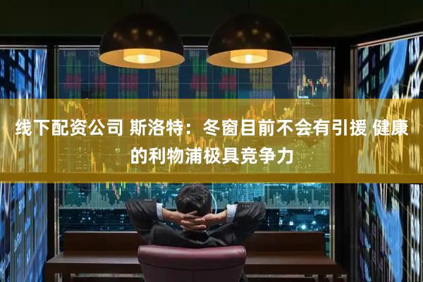 线下配资公司 斯洛特：冬窗目前不会有引援 健康的利物浦极具竞争力