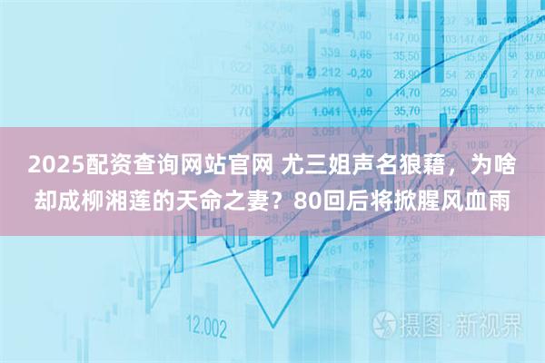 2025配资查询网站官网 尤三姐声名狼藉，为啥却成柳湘莲的天命之妻？80回后将掀腥风血雨