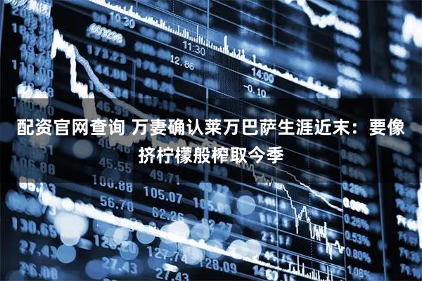 配资官网查询 万妻确认莱万巴萨生涯近末:要像挤柠檬般榨取今季