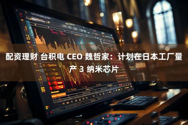 配资理财 台积电 CEO 魏哲家：计划在日本工厂量产 3 纳米芯片