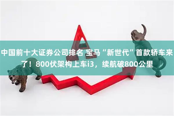 中国前十大证券公司排名 宝马“新世代”首款轿车来了！800伏架构上车i3，续航破800公里