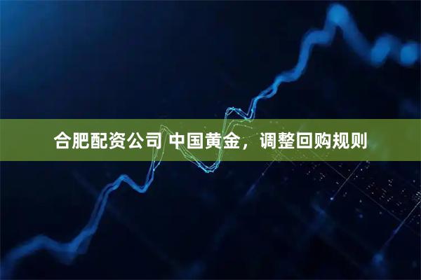 合肥配资公司 中国黄金，调整回购规则