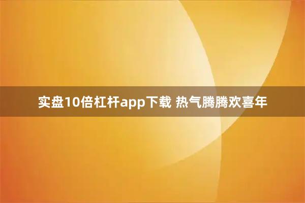 实盘10倍杠杆app下载 热气腾腾欢喜年