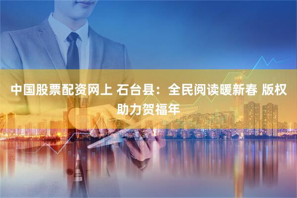 中国股票配资网上 石台县：全民阅读暖新春 版权助力贺福年
