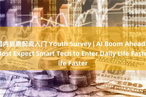 国内股票配资入门 Youth Survey | AI Boom Ahead: Most Expect Smart Tech to Enter Daily Life Faster