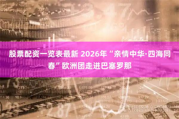 股票配资一览表最新 2026年“亲情中华·四海同春”欧洲团走进巴塞罗那