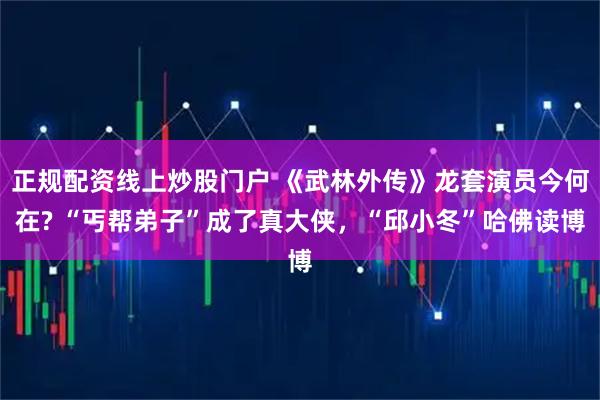 正规配资线上炒股门户 《武林外传》龙套演员今何在? “丐帮弟子”成了真大侠，“邱小冬”哈佛读博