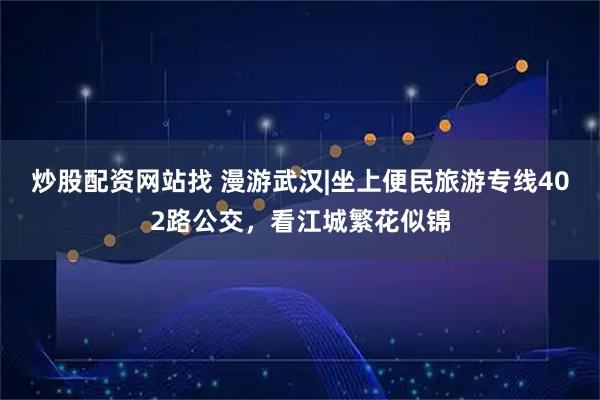 炒股配资网站找 漫游武汉|坐上便民旅游专线402路公交，看江城繁花似锦