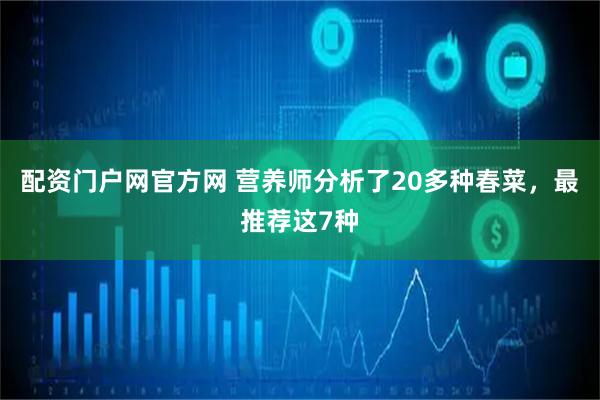 配资门户网官方网 营养师分析了20多种春菜,最推荐这7种