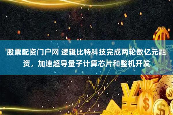 股票配资门户网 逻辑比特科技完成两轮数亿元融资，加速超导量子计算芯片和整机开发