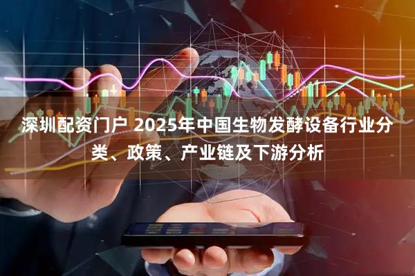 深圳配资门户 2025年中国生物发酵设备行业分类、政策、产业链及下游分析