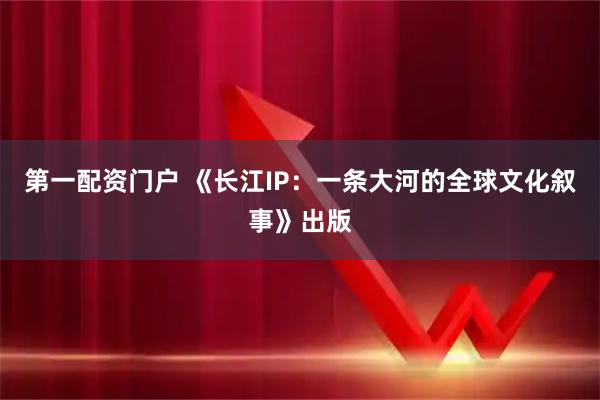第一配资门户 《长江IP：一条大河的全球文化叙事》出版