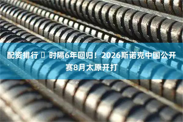 配资排行 ​时隔6年回归！2026斯诺克中国公开赛8月太原开打