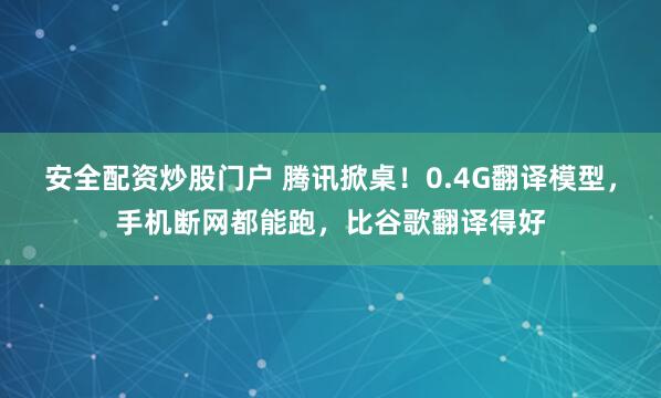 安全配资炒股门户 腾讯掀桌！0.4G翻译模型，手机断网都能跑，比谷歌翻译得好