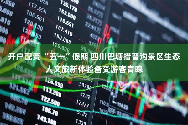 开户配资 “五一”假期 四川巴塘措普沟景区生态人文旅新体验备受游客青睐
