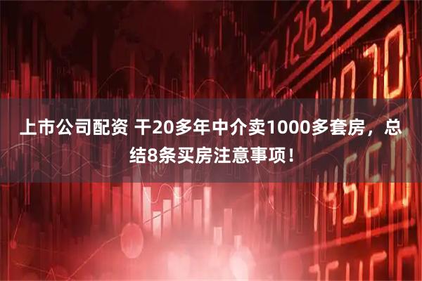 上市公司配资 干20多年中介卖1000多套房，总结8条买房注意事项！