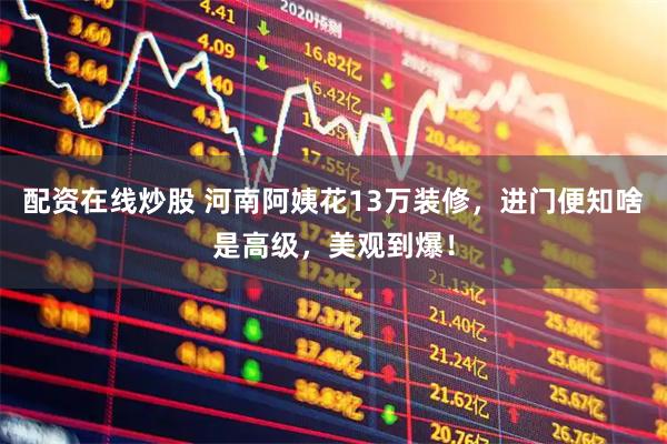 配资在线炒股 河南阿姨花13万装修，进门便知啥是高级，美观到爆！