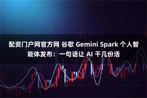 配资门户网官方网 谷歌 Gemini Spark 个人智能体发布：一句话让 AI 干几份活