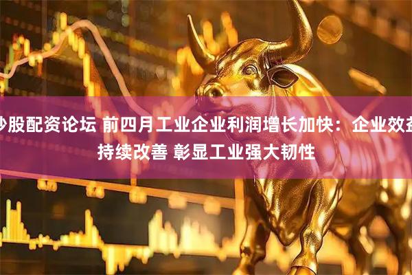 炒股配资论坛 前四月工业企业利润增长加快：企业效益持续改善 彰显工业强大韧性