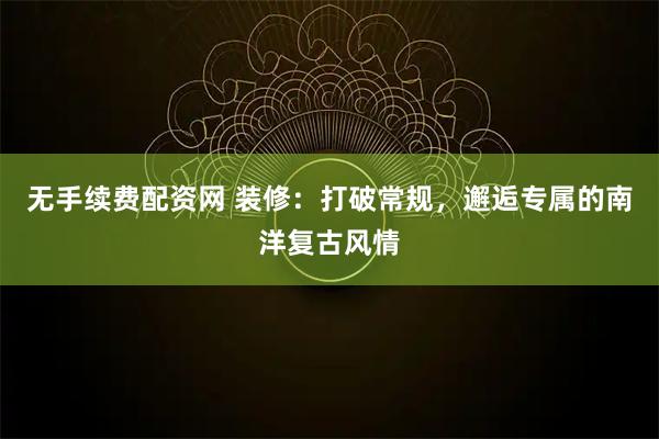 无手续费配资网 装修：打破常规，邂逅专属的南洋复古风情