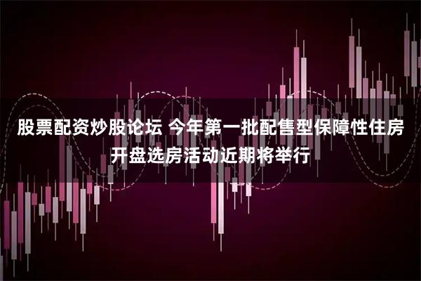 股票配资炒股论坛 今年第一批配售型保障性住房开盘选房活动近期将举行