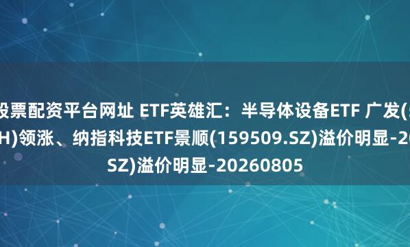 股票配资平台网址 ETF英雄汇：半导体设备ETF 广发(560780.SH)领涨、纳指科技ETF景顺(159509.SZ)溢价明显-20260805