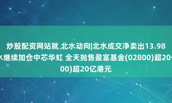 炒股配资网站就 北水动向|北水成交净卖出13.98亿 北水继续加仓中芯华虹 全天抛售盈富基金(02800)超20亿港元