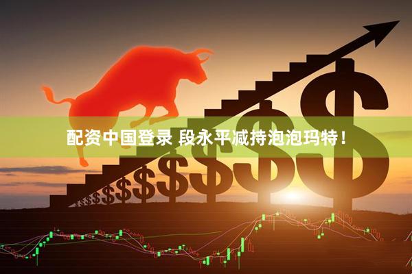 配资中国登录 段永平减持泡泡玛特！