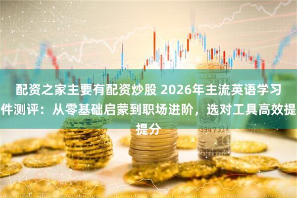 配资之家主要有配资炒股 2026年主流英语学习软件测评：从零基础启蒙到职场进阶，选对工具高效提分
