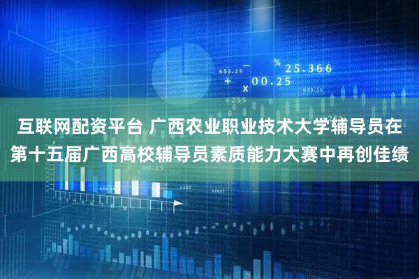 互联网配资平台 广西农业职业技术大学辅导员在第十五届广西高校辅导员素质能力大赛中再创佳绩