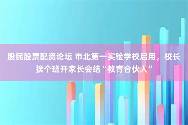 股民股票配资论坛 市北第一实验学校启用，校长挨个班开家长会结“教育合伙人”