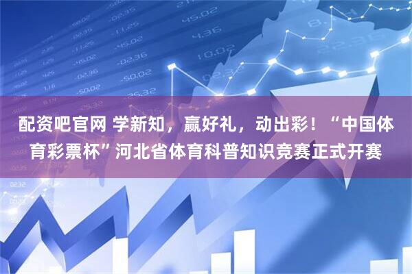 配资吧官网 学新知，赢好礼，动出彩！“中国体育彩票杯”河北省体育科普知识竞赛正式开赛