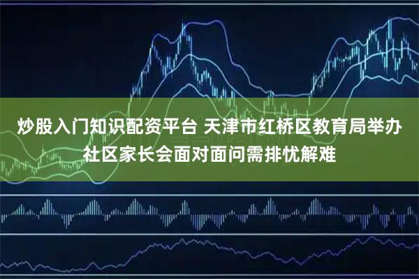 炒股入门知识配资平台 天津市红桥区教育局举办社区家长会面对面问需排忧解难