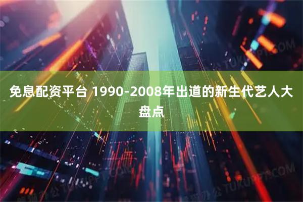 免息配资平台 1990-2008年出道的新生代艺人大盘点