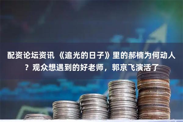 配资论坛资讯 《追光的日子》里的郝楠为何动人？观众想遇到的好老师，郭京飞演活了