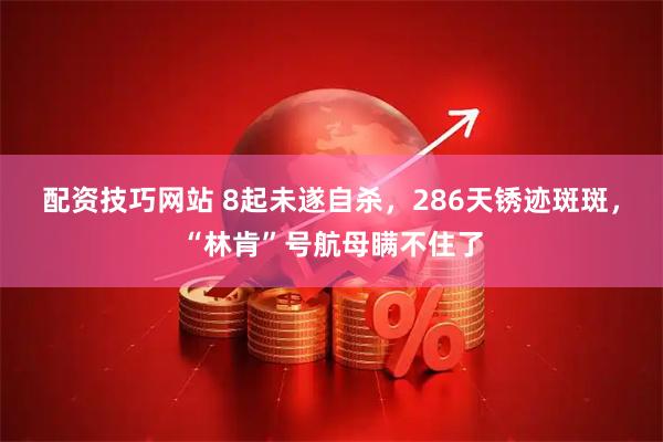 配资技巧网站 8起未遂自杀，286天锈迹斑斑，“林肯”号航母瞒不住了