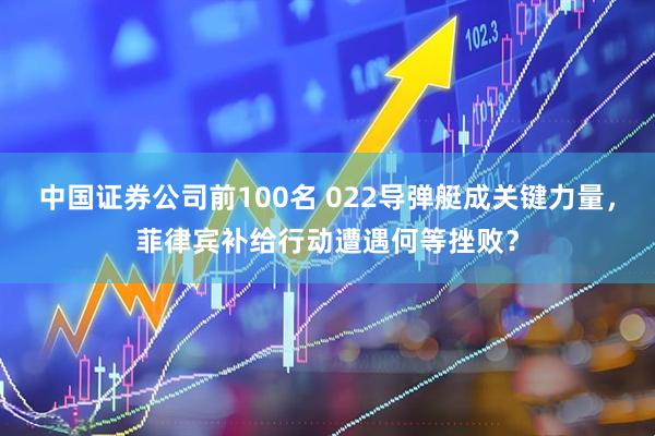 中国证券公司前100名 022导弹艇成关键力量，菲律宾补给行动遭遇何等挫败？